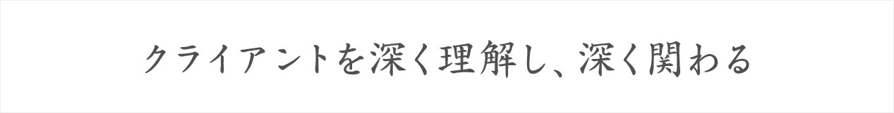 クライアントを深く理解し、深く関わる